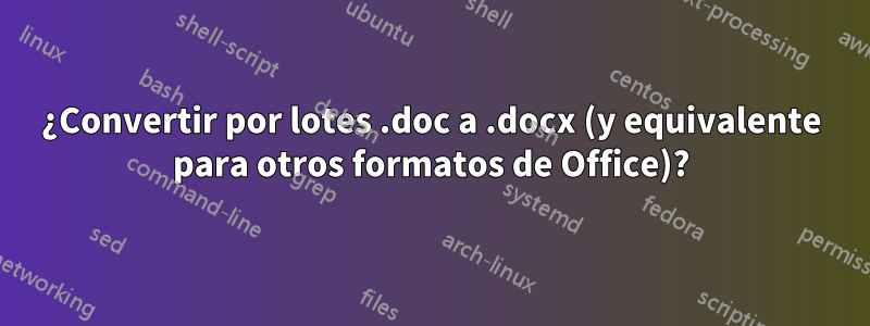 ¿Convertir por lotes .doc a .docx (y equivalente para otros formatos de Office)?