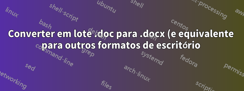 Converter em lote .doc para .docx (e equivalente para outros formatos de escritório)?