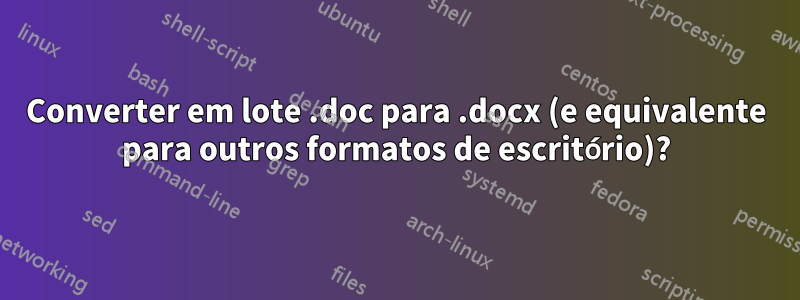 Converter em lote .doc para .docx (e equivalente para outros formatos de escritório)?