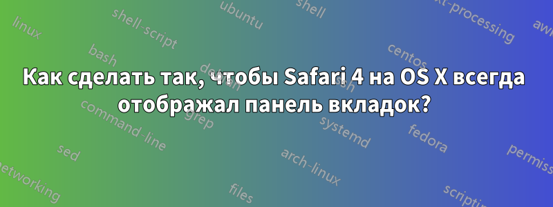 Как сделать так, чтобы Safari 4 на OS X всегда отображал панель вкладок?