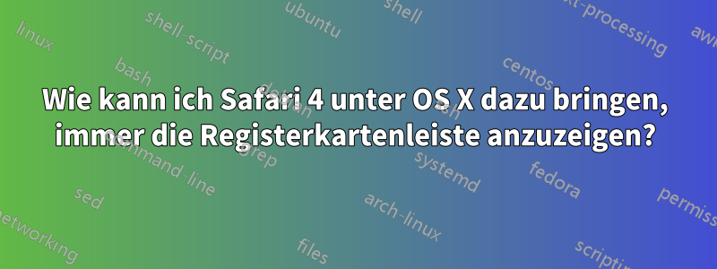 Wie kann ich Safari 4 unter OS X dazu bringen, immer die Registerkartenleiste anzuzeigen?