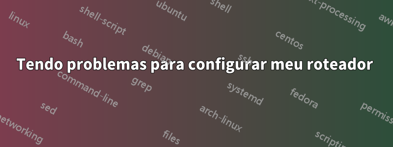 Tendo problemas para configurar meu roteador