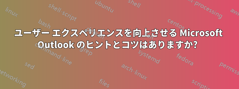 ユーザー エクスペリエンスを向上させる Microsoft Outlook のヒントとコツはありますか? 