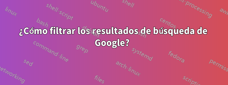 ¿Cómo filtrar los resultados de búsqueda de Google? 