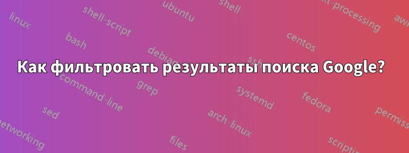 Как фильтровать результаты поиска Google? 