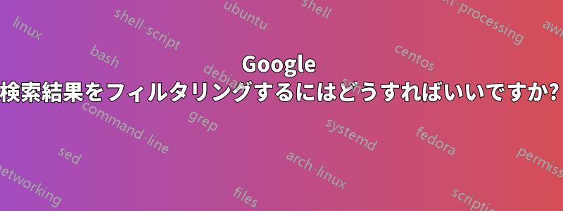 Google 検索結果をフィルタリングするにはどうすればいいですか? 