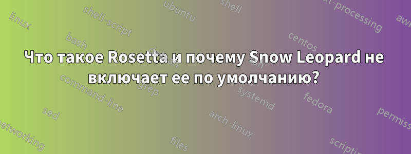 Что такое Rosetta и почему Snow Leopard не включает ее по умолчанию?