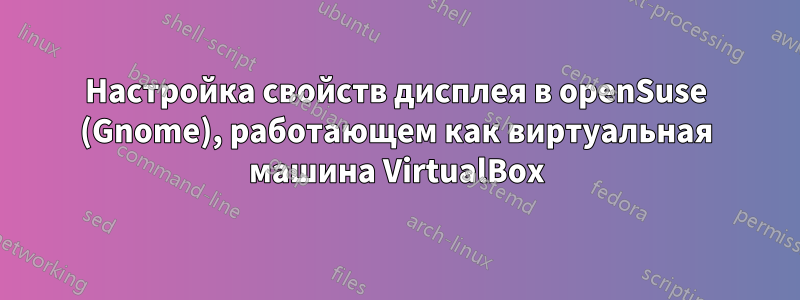 Настройка свойств дисплея в openSuse (Gnome), работающем как виртуальная машина VirtualBox