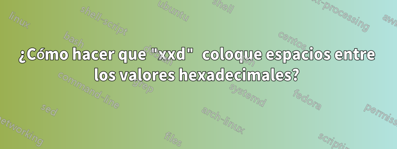 ¿Cómo hacer que "xxd" coloque espacios entre los valores hexadecimales?