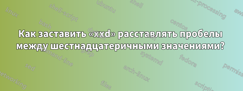 Как заставить «xxd» расставлять пробелы между шестнадцатеричными значениями?