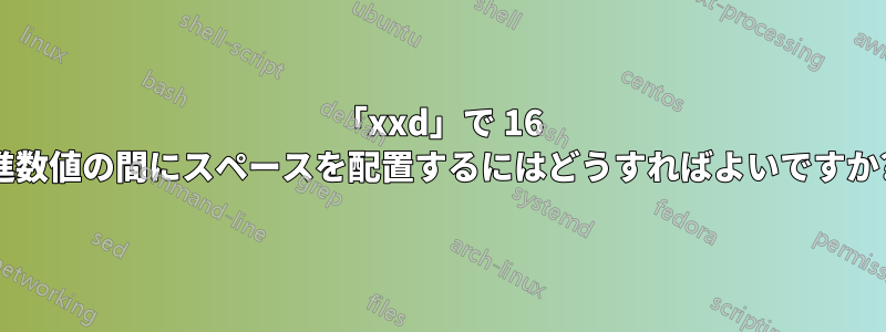 「xxd」で 16 進数値の間にスペースを配置するにはどうすればよいですか?