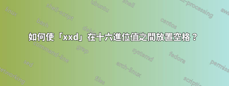 如何使「xxd」在十六進位值之間放置空格？