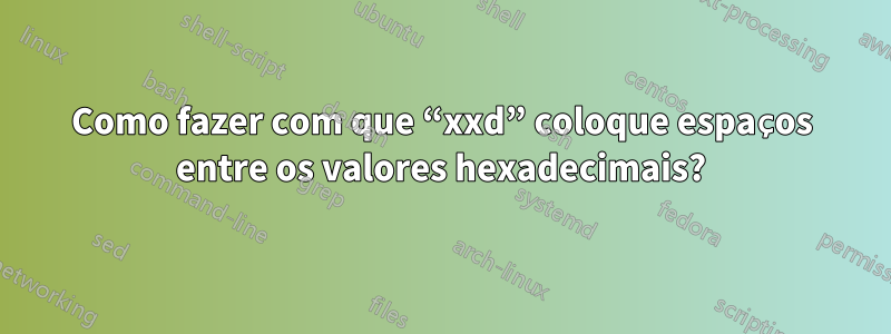 Como fazer com que “xxd” coloque espaços entre os valores hexadecimais?