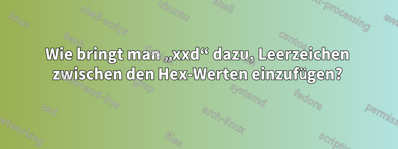 Wie bringt man „xxd“ dazu, Leerzeichen zwischen den Hex-Werten einzufügen?