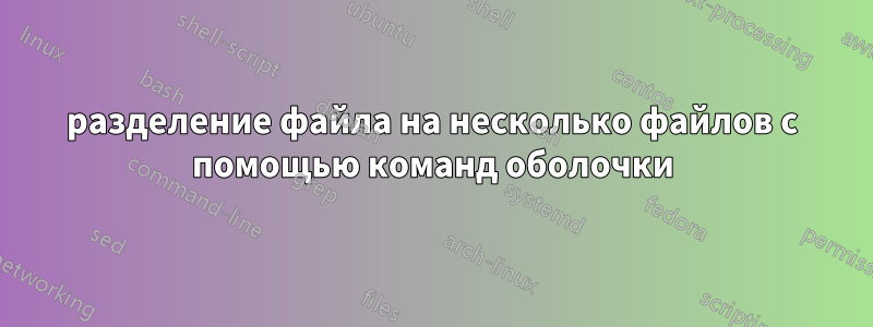 разделение файла на несколько файлов с помощью команд оболочки