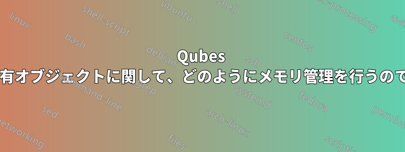 Qubes は、特に共有オブジェクトに関して、どのようにメモリ管理を行うのでしょうか?