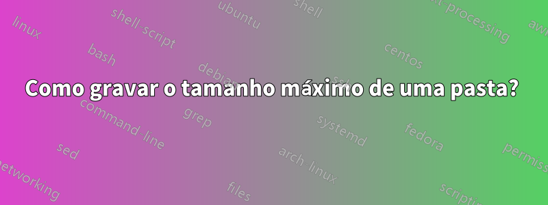 Como gravar o tamanho máximo de uma pasta?