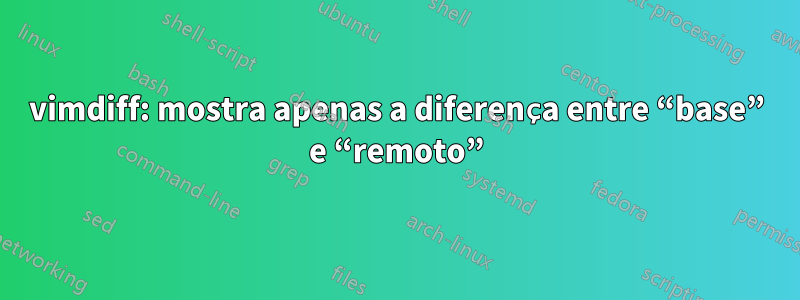 vimdiff: mostra apenas a diferença entre “base” e “remoto”