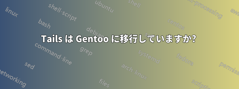 Tails は Gentoo に移行していますか?