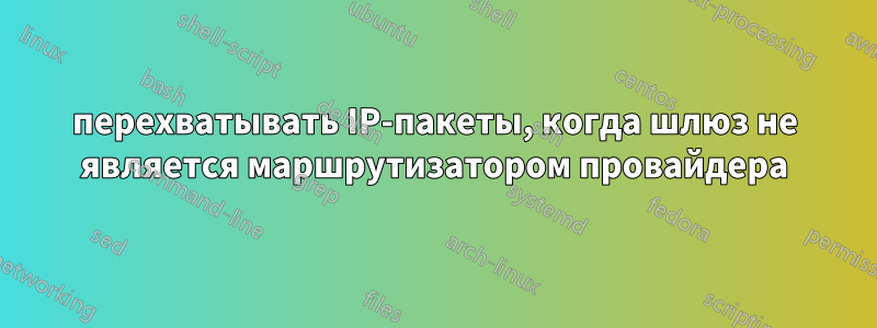 перехватывать IP-пакеты, когда шлюз не является маршрутизатором провайдера