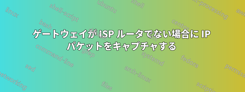 ゲートウェイが ISP ルータでない場合に IP パケットをキャプチャする