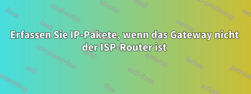 Erfassen Sie IP-Pakete, wenn das Gateway nicht der ISP-Router ist