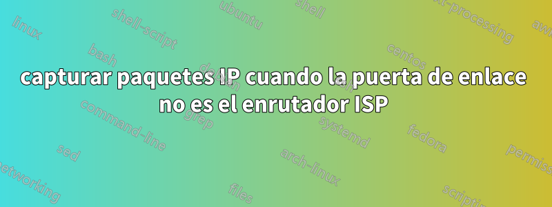 capturar paquetes IP cuando la puerta de enlace no es el enrutador ISP