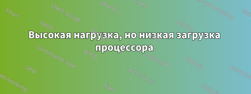 Высокая нагрузка, но низкая загрузка процессора