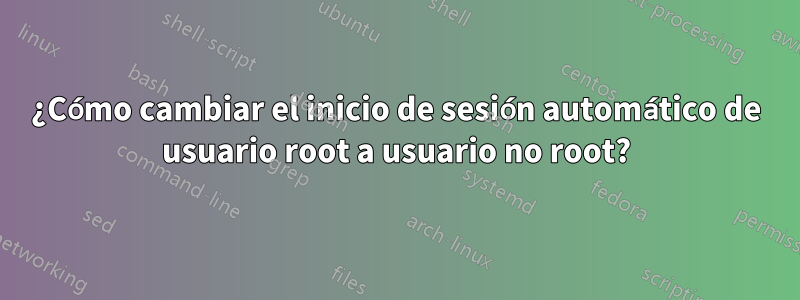 ¿Cómo cambiar el inicio de sesión automático de usuario root a usuario no root?