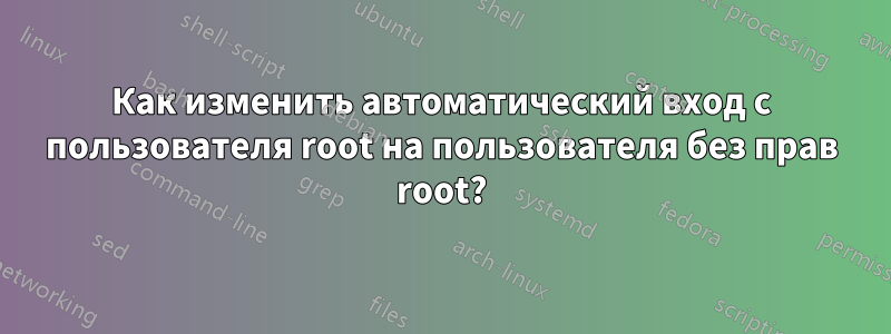 Как изменить автоматический вход с пользователя root на пользователя без прав root?