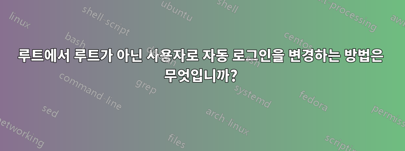 루트에서 루트가 아닌 사용자로 자동 로그인을 변경하는 방법은 무엇입니까?