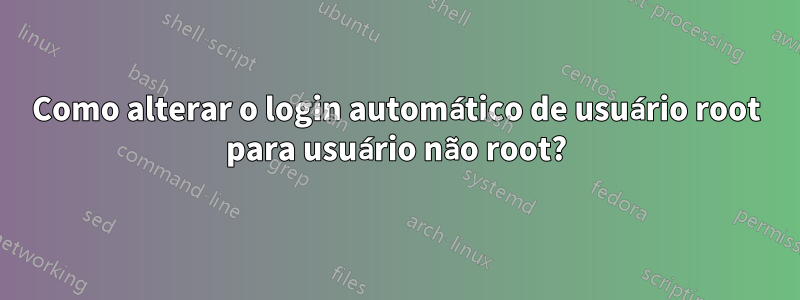 Como alterar o login automático de usuário root para usuário não root?