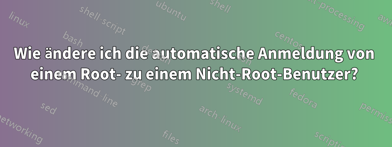 Wie ändere ich die automatische Anmeldung von einem Root- zu einem Nicht-Root-Benutzer?