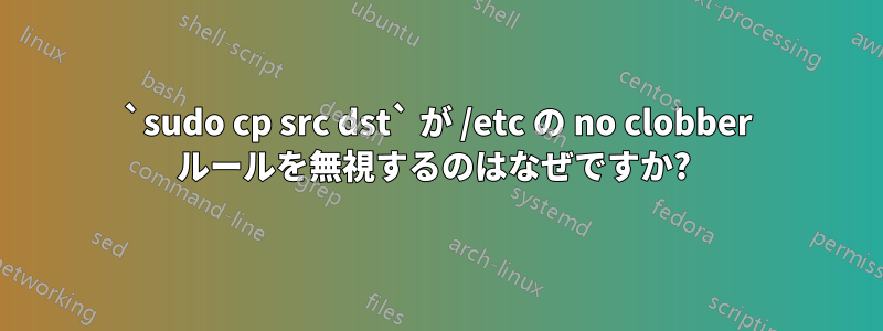`sudo cp src dst` が /etc の no clobber ルールを無視するのはなぜですか? 