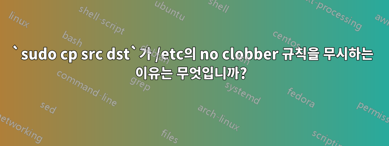 `sudo cp src dst`가 /etc의 no clobber 규칙을 무시하는 이유는 무엇입니까? 