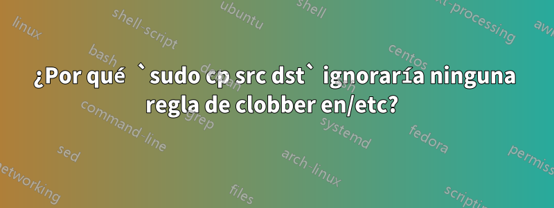 ¿Por qué `sudo cp src dst` ignoraría ninguna regla de clobber en/etc? 
