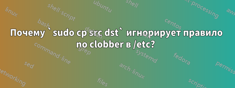 Почему `sudo cp src dst` игнорирует правило no clobber в /etc? 