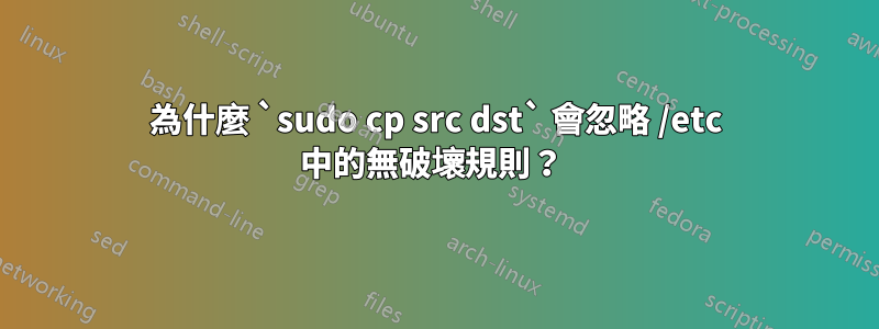 為什麼 `sudo cp src dst` 會忽略 /etc 中的無破壞規則？ 