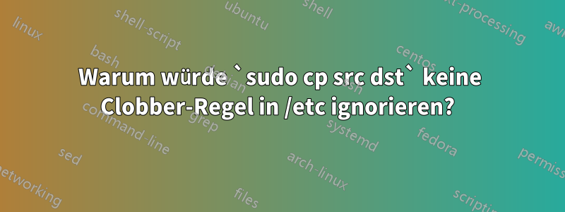 Warum würde `sudo cp src dst` keine Clobber-Regel in /etc ignorieren? 