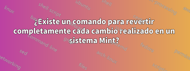 ¿Existe un comando para revertir completamente cada cambio realizado en un sistema Mint?