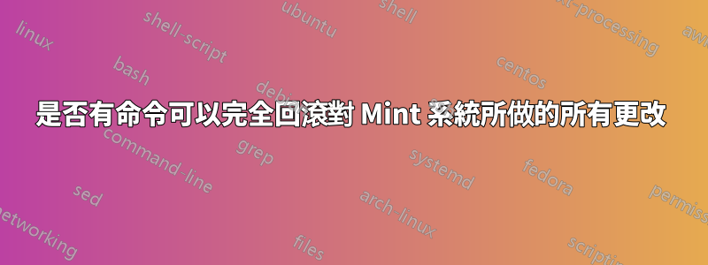 是否有命令可以完全回滾對 Mint 系統所做的所有更改