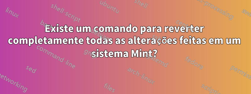Existe um comando para reverter completamente todas as alterações feitas em um sistema Mint?