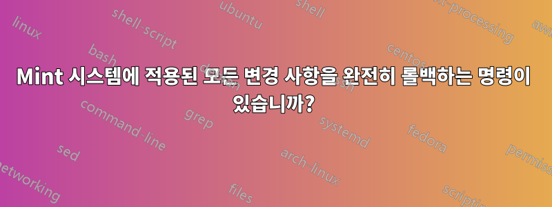 Mint 시스템에 적용된 모든 변경 사항을 완전히 롤백하는 명령이 있습니까?