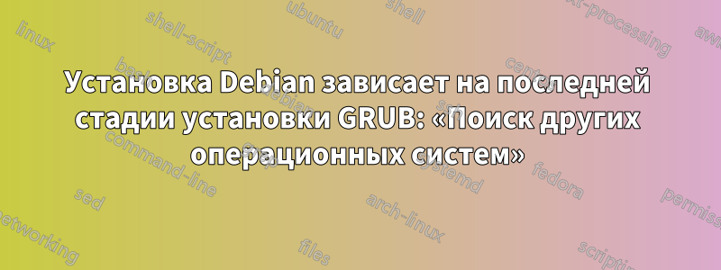 Установка Debian зависает на последней стадии установки GRUB: «Поиск других операционных систем»