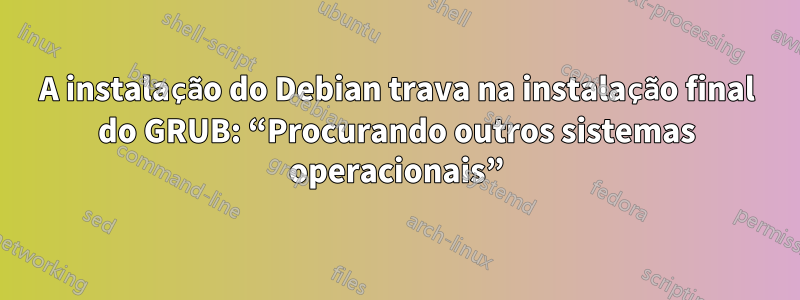 A instalação do Debian trava na instalação final do GRUB: “Procurando outros sistemas operacionais”