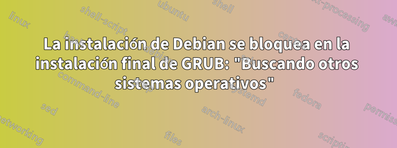 La instalación de Debian se bloquea en la instalación final de GRUB: "Buscando otros sistemas operativos"