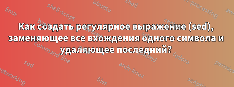 Как создать регулярное выражение (sed), заменяющее все вхождения одного символа и удаляющее последний?
