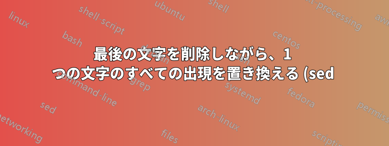 最後の文字を削除しながら、1 つの文字のすべての出現を置き換える (sed) 正規表現を作成する方法を教えてください。