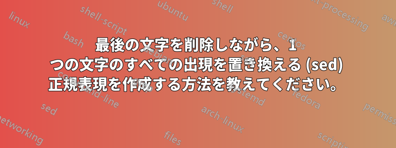 最後の文字を削除しながら、1 つの文字のすべての出現を置き換える (sed) 正規表現を作成する方法を教えてください。