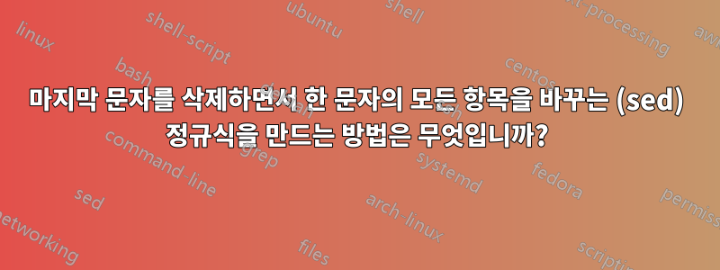 마지막 문자를 삭제하면서 한 문자의 모든 항목을 바꾸는 (sed) 정규식을 만드는 방법은 무엇입니까?